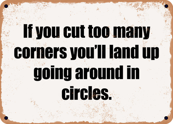 If you cut too many corners you'll land up going around in circles. - Funny Metal Sign