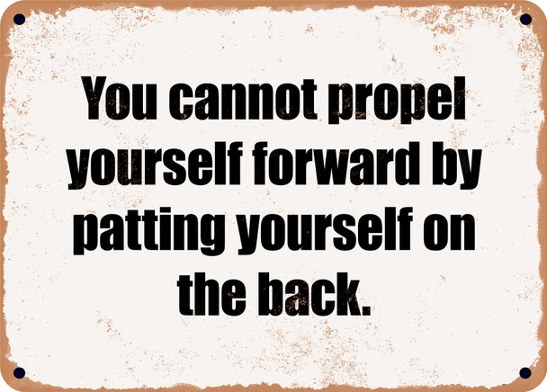 You cannot propel yourself forward by patting yourself on the back. - Funny Metal Sign