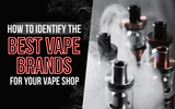 How to Identify the Best Vape Brands for Your Vape Shop