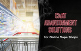 Cart Abandonment Solutions for Online Vape Shops: What Is Shopping Cart Abandonment & How It Works