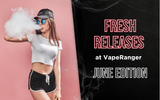 Fresh Releases at VapeRanger: June Edition