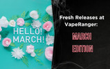 Fresh Releases at VapeRanger: March Edition