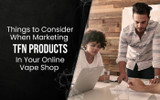 Things to Consider When Marketing TFN Products In Your Online Vape Shop