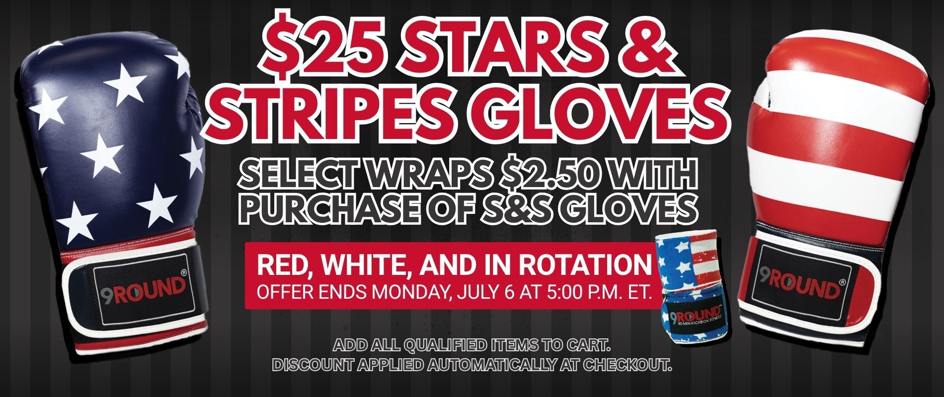Promotional banner featuring 9Round Stars & Stripes boxing gloves. Text reads: "$25 Stars & Stripes Gloves." Select patriotic hand wraps are $2.50 with the purchase of Stars & Stripes gloves. Red, White, and In Rotation. Offer ends Monday, July 6 at 5:00 p.m. ET. Add all qualified items to cart; discount applied automatically at checkout. The banner shows blue gloves with white stars, red-and-white striped gloves, and matching patriotic hand wraps on a black striped background.