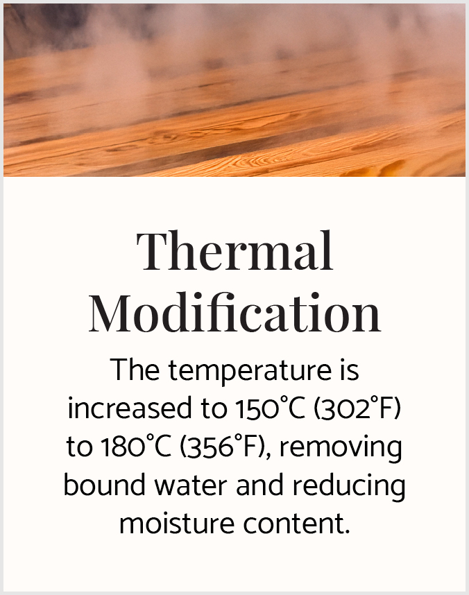 Thermal Modification: The temperature is increased to 150-degrees Celsius to 180-degrees Celsius, removing bound water and reducing moisture content.