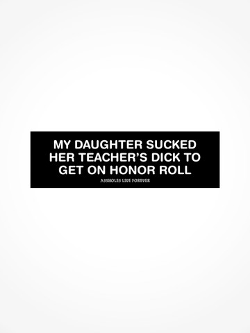MY DAUGHTER SUCKED HER TEACHERS DICK • Bumper Sticker
