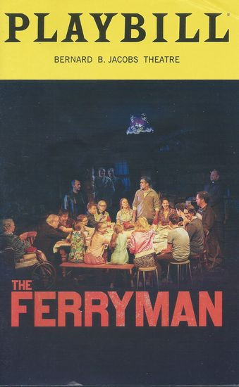 The Ferryman - Broadway / Bernard B Jacobs Theatre
Playbill / Program May 2019 Cast:Fred Applegate, Emily Bergl, Ralph Brown, Charles Dale, Sean Delaney, Jack Difalco, Ethan Dubin, Holley Fain, Fionnula Flanagan, Shuler Hensley, Brian D'Arcy James, Terence Keeley, Collin Kelly Sordelet, Matilda Lawler, Michael Quinton Mcarthur, Willow McCarthy, Ann McDonough, Julia Nightingale, Brooklyn Shuck, Glenn Speers, Graham Winton