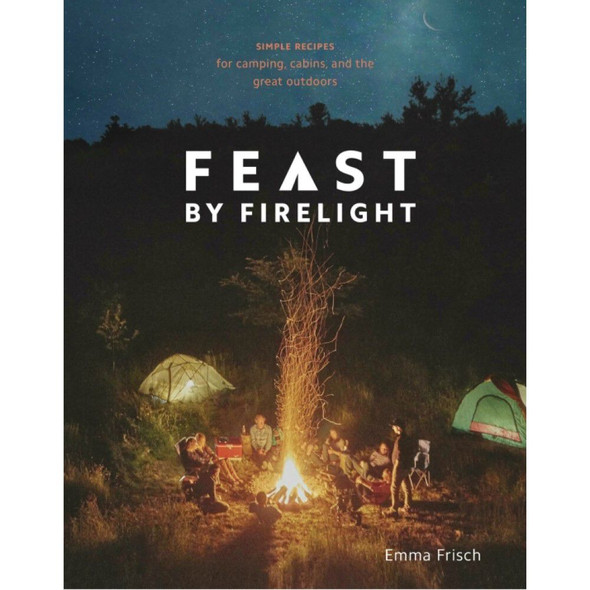 Feast by Firelight: Simple Recipes for Camping, Cabins, and the Great Outdoors by Emma Frisch