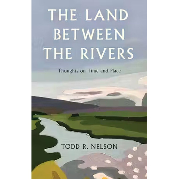 The Land Between the Rivers: Thoughts on Time and Place by Todd R. Nelson