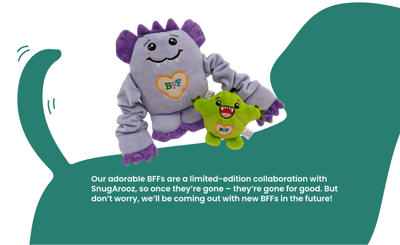 Our adorable BFFs are a limited-edition collaboration with SnugArooz, so once they’re gone – they’re gone for good. But don’t worry, we’ll be coming out with new BFFs in the future!