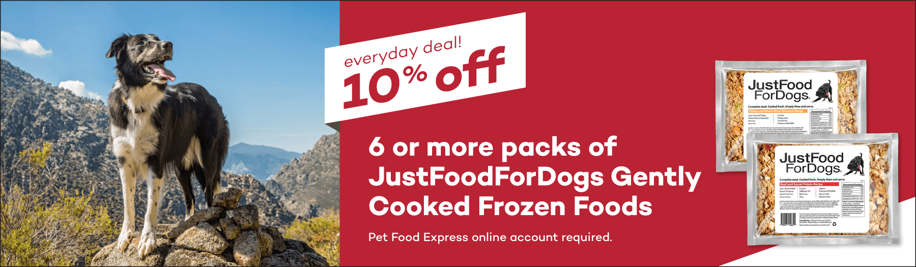 everyday deal! 10% off 6 or more packs of JustFoodForDogs Gently Cooked Frozen Foods. Pet Food Express online account required