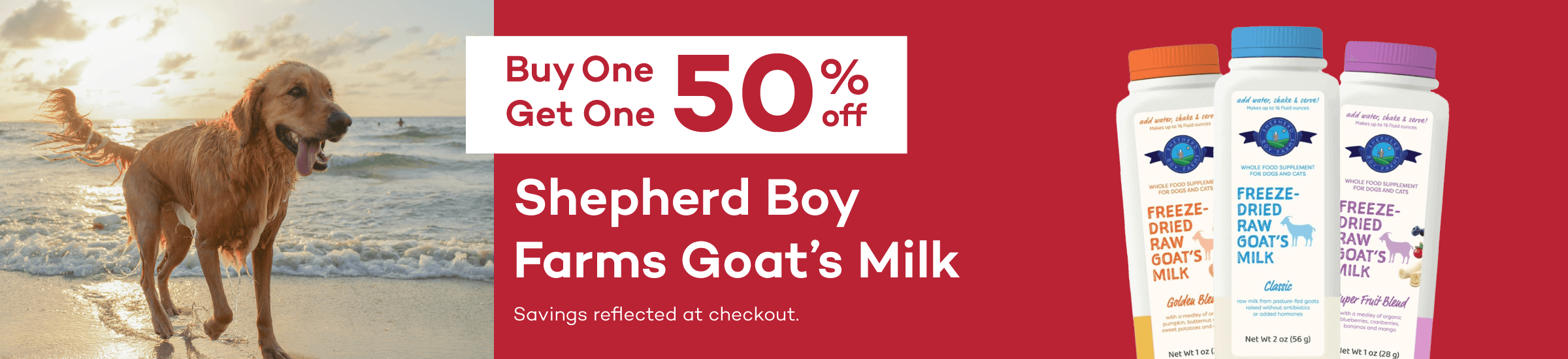 Buy One Get One 50% off Shepherd Boy Farms Goat’s Milk Savings reflected at checkout.