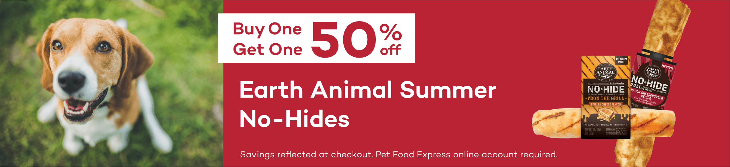 Buy One Get One 50% off Earth Animal Summer No-Hides. Savings reflected at checkout. Pet Food Express online account required.