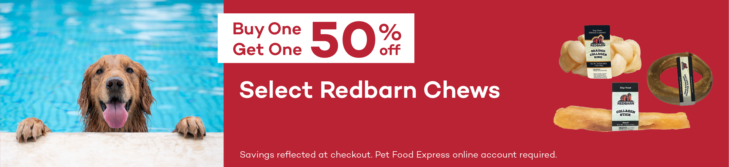 Buy One Get One 50% off. Select Redbarn Chews. Savings reflected at checkout. Pet Food Express online account required.