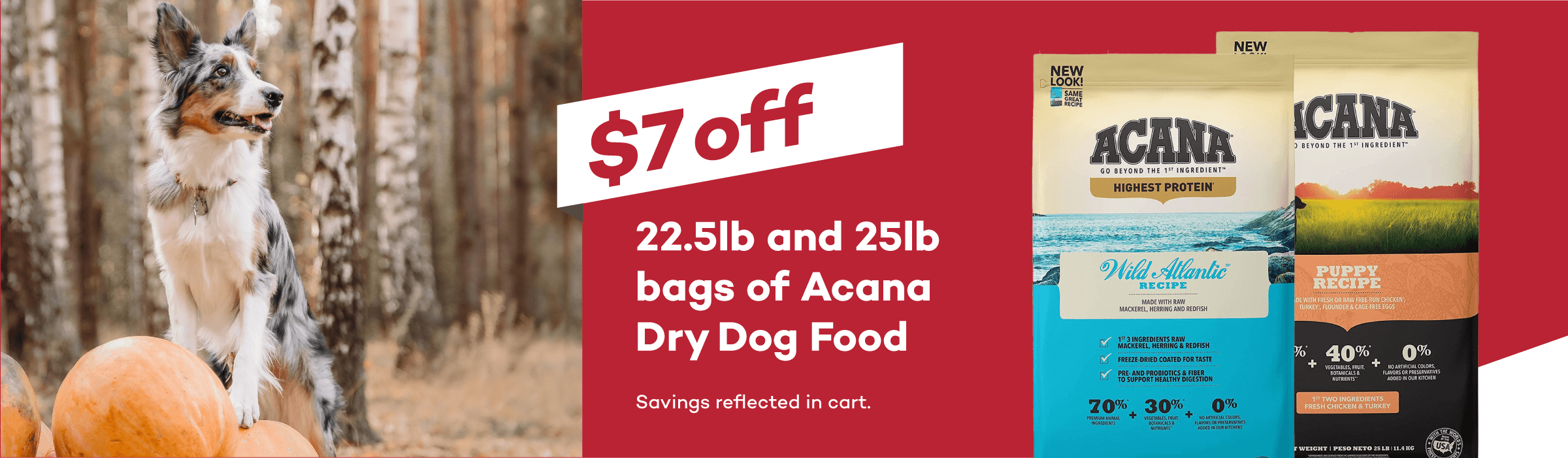 $7 off 22.5lb and 25lb bgas of Acana Dry Dog Food. Savings reflected in cart.