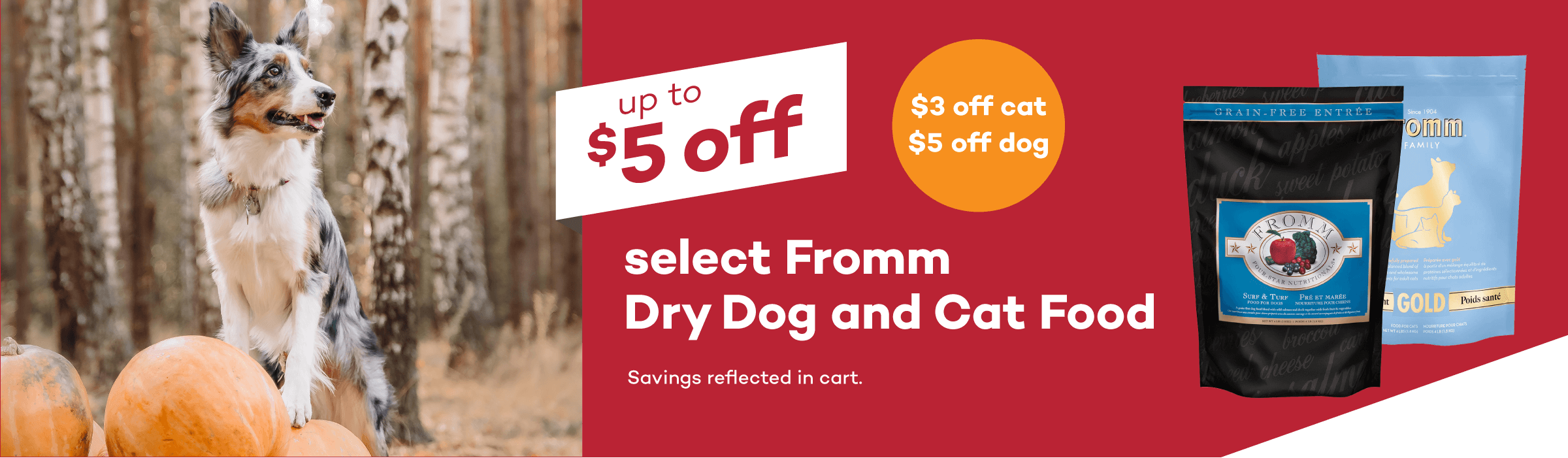 up to $5 off select Fromm Dry Dog and Cat Food. $3 off cat, $5 off dog. Savings reflected in cart.