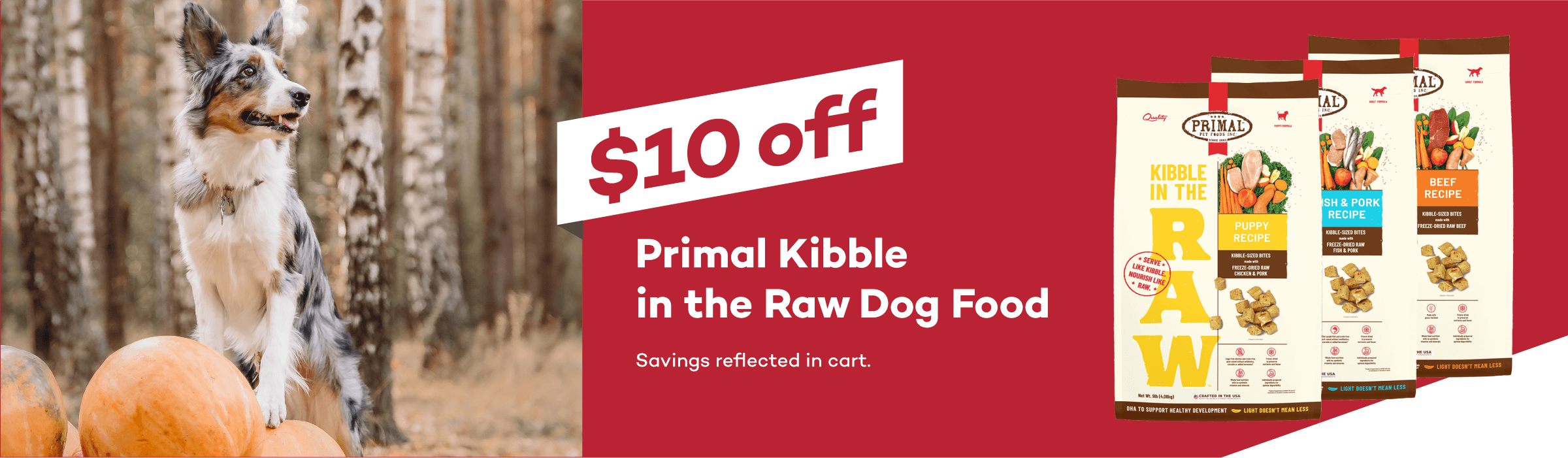 $10 off Primal Kibble in the Raw Dog Food. Savings reflected in cart.