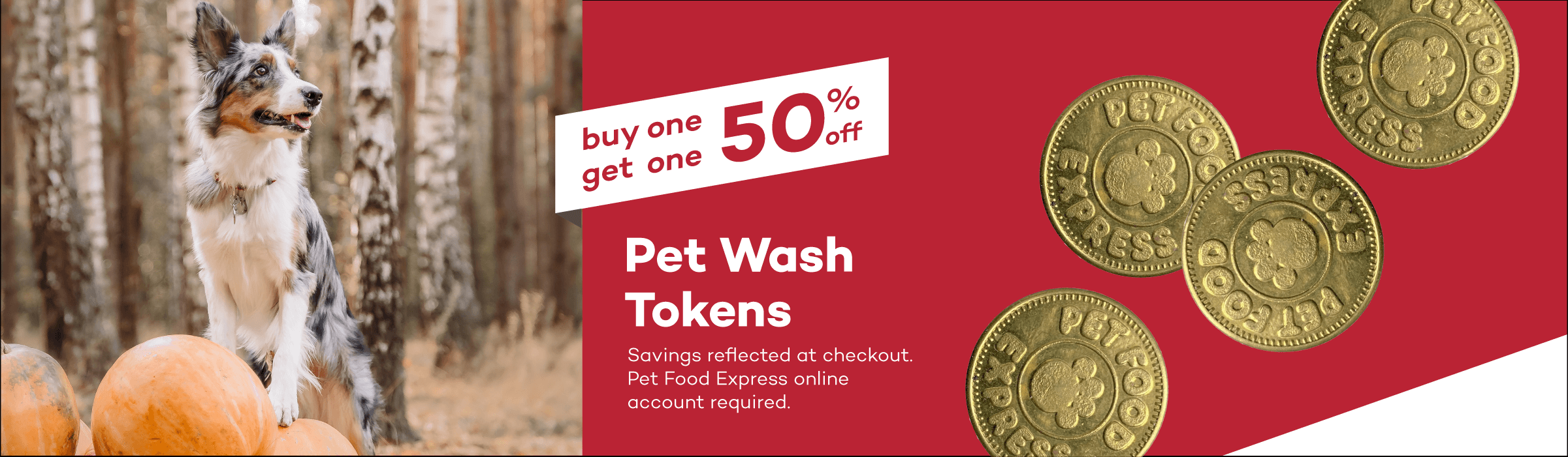 buy one get one 50% off Pet Wash Tokens. Savings reflected at checkout. Pet Food Express online account required.