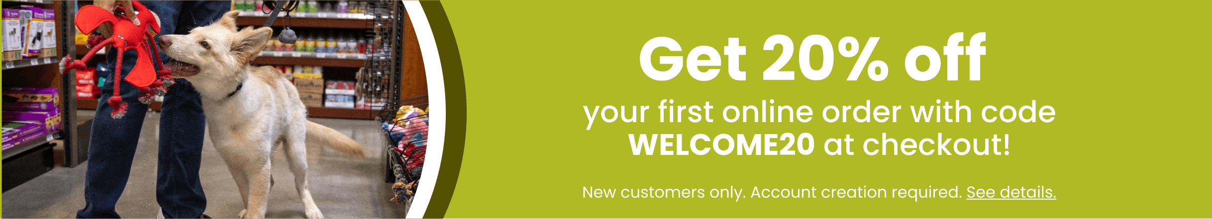 Get 20% off your first online order with code WELCOME20 at checkout! New customers only. Account creation required. Click to see details.