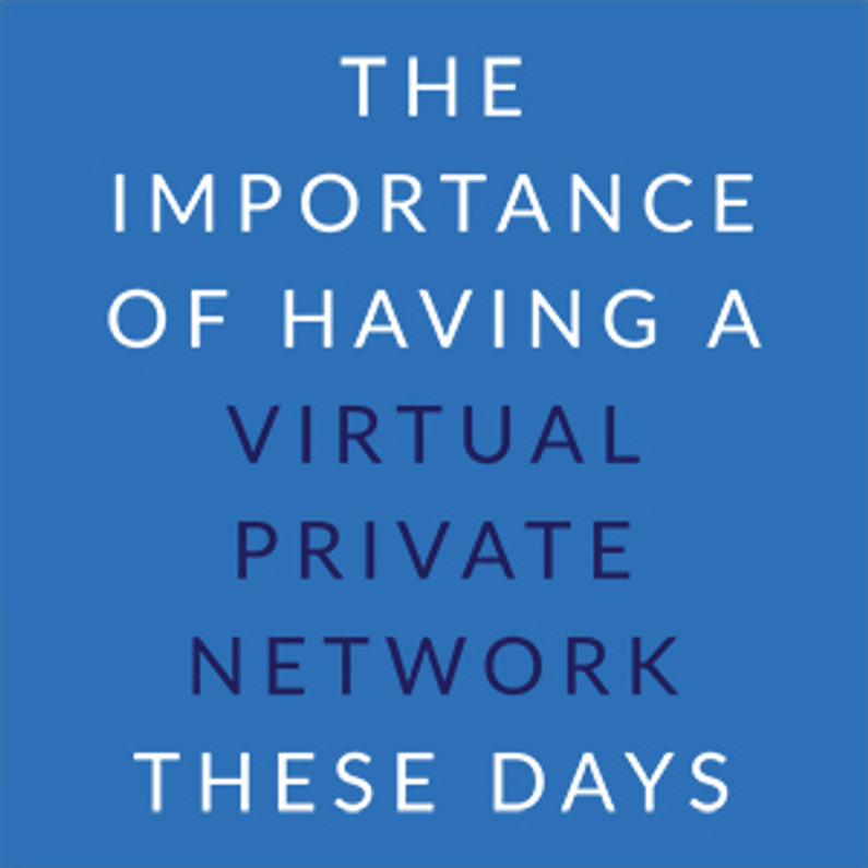 The Importance of Having a Virtual Private Network These Days