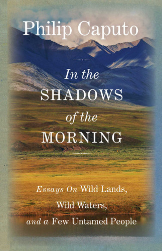 In the Shadows of the Morning (Essays On Wild Lands, Wild Waters, And A Few Untamed People (Signed By The Author)) by Philip Caputo, 9780762796519