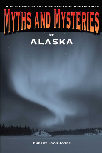 Myths and Mysteries of Alaska (True Stories Of The Unsolved And Unexplained) by Cherry Lyon Jones, 9780762772223