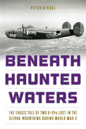 Beneath Haunted Waters (The Tragic Tale of Two B-24s Lost in the Sierra Nevada Mountains during World War II) by Peter Stekel, 9781493025305