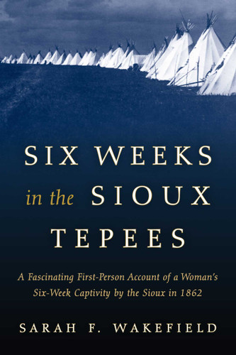 Six Weeks in the Sioux Tepees by Sarah F. Wakefield, 9781493023165