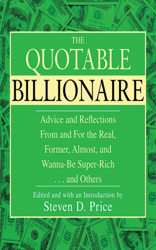 The Quotable Billionaire (Advice and Reflections From and For the Real, Former, Almost, and Wanna-Be Super-Rich . . . and Others) by Steven D. Price, 9781602397293