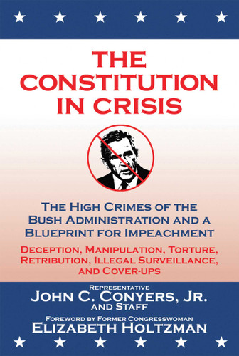 The Constitution in Crisis (The High Crimes of the Bush Administration and a Blueprint for Impeachment) by House Democratic Judiciary Committee Staff, Elizabeth Holtzman, John C. Conyers, 9781602390096 The Constitution in Crisis (The High Crimes of the Bush Administration and a Blueprint for Impeachment) by House Democratic Judiciary Committee Staff, Elizabeth Holtzman, John C. Conyers, 9781602390096