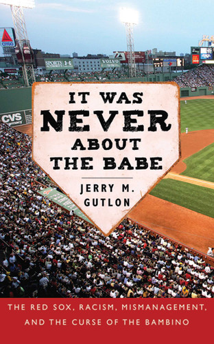 It Was Never About the Babe (The Red Sox, Racism, Mismanagement, and the Curse of the Bambino) by Jerry M. Gutlon, 9781602393493