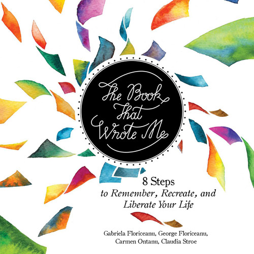 The Book That Wrote Me (8 Steps to Remember, Recreate, and Liberate Your Life) by Gabriela Floriceanu, George Floriceanu, Claudia Stroe, Carmen Ontanu, 9781510730496