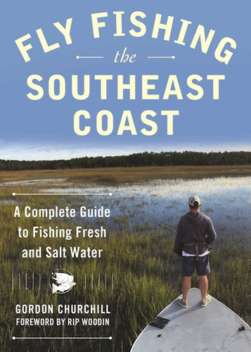Fly Fishing the Southeast Coast (A Complete Guide to Fishing Fresh and Salt Water) by Gordon Churchill, Rip Woodin, 9781510714991