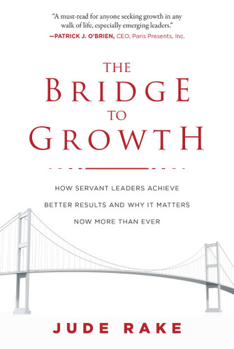 The Bridge to Growth (How Servant Leaders Achieve Better Results and Why It Matters Now More Than Ever) by Jude Rake, 9781510728400