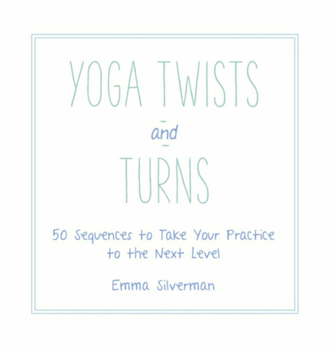 Yoga Twists and Turns (50 Sequences to Take Your Practice to the Next Level) by Emma Silverman, 9781510703124