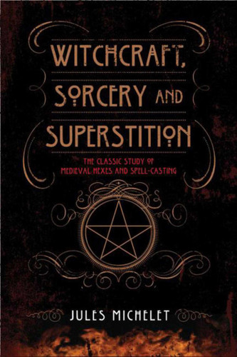 Witchcraft, Sorcery and Superstition (The Classic Study of Medieval Hexes and Spell-Casting) by Jules Michelet, 9781629142227