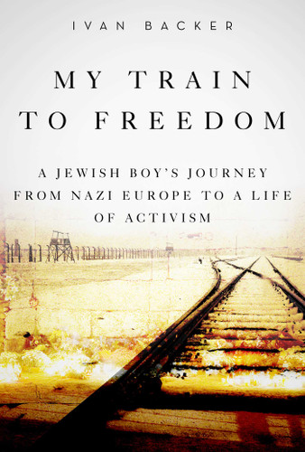My Train to Freedom (A Jewish Boy's Journey from Nazi Europe to a Life of Activism) by Ivan A. Backer, 9781634506045