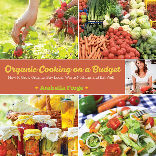 Organic Cooking on a Budget (How to Grow Organic, Buy Local, Waste Nothing, and Eat Well) by Arabella Forge, 9781629145402