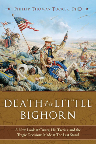Death at the Little Bighorn (A New Look at Custer, His Tactics, and the Tragic Decisions Made at the Last Stand) by Phillip Thomas Tucker, 9781634508001