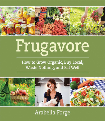 Frugavore (How to Grow Organic, Buy Local, Waste Nothing, and Eat Well) by Arabella Forge, 9781616084080