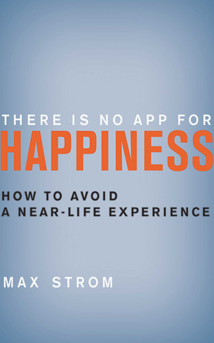 There Is No App for Happiness (How to Avoid a Near-Life Experience) by Max Strom, 9781620876367