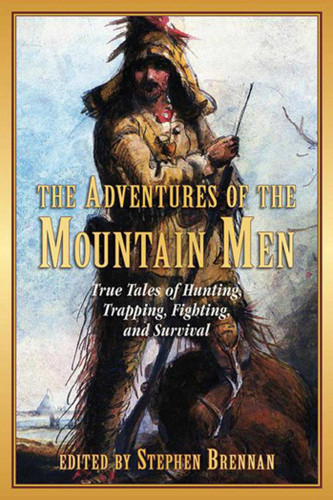 The Adventures of the Mountain Men (True Tales of Hunting, Trapping, Fighting, and Survival) by Stephen Brennan, 9781616088590
