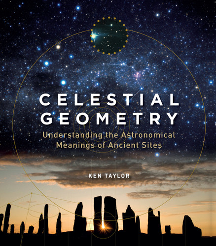 Celestial Geometry (Understanding the Astronomical Meanings of Ancient Sites) by Ken Taylor, 9781786782700