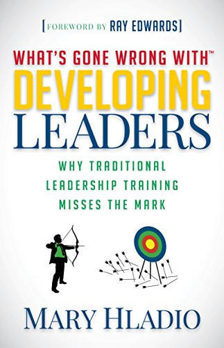 Developing Leaders (Why Traditional Leadership Training Misses the Mark) by Mary Hladio, Ray Edwards, 9781683502258