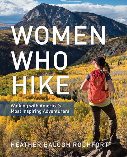 Women Who Hike (Walking with America's Most Inspiring Adventurers) by Heather Balogh Rochfort, 9781493037131