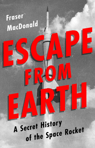 Escape from Earth (A Secret History of the Space Rocket) by Fraser MacDonald, 9781610398718