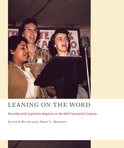 Leaning on the Word (Worship with Argentine Baptists in the Mid-Twentieth Century) by Lester Ruth, Eric L. Mathis, 9780802873903