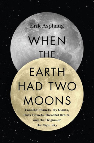 When the Earth Had Two Moons (Cannibal Planets, Icy Giants, Dirty Comets, Dreadful Orbits, and the Origins of the Night Sky) by Erik Asphaug, 9780062657923