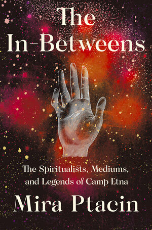The In-Betweens (The Spiritualists, Mediums, and Legends of Camp Etna) by Mira Ptacin, 9781631493812