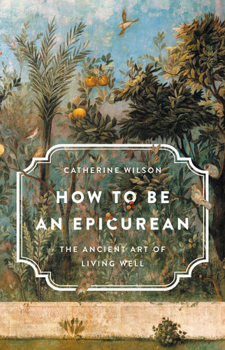 How to Be an Epicurean (The Ancient Art of Living Well) by Catherine Wilson, 9781541672635